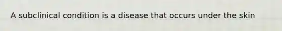 A subclinical condition is a disease that occurs under the skin