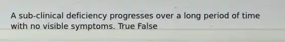 A sub-clinical deficiency progresses over a long period of time with no visible symptoms. True False