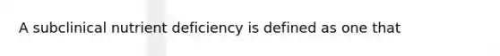 A subclinical nutrient deficiency is defined as one that