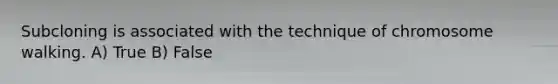 Subcloning is associated with the technique of chromosome walking. A) True B) False