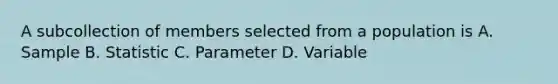 A subcollection of members selected from a population is A. Sample B. Statistic C. Parameter D. Variable