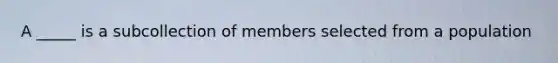 A _____ is a subcollection of members selected from a population