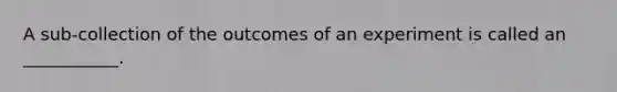 A sub-collection of the outcomes of an experiment is called an ___________.