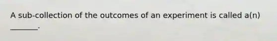 A sub-collection of the outcomes of an experiment is called​ a(n) _______.