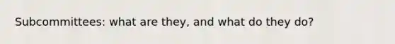 Subcommittees: what are they, and what do they do?