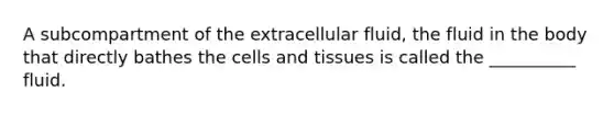 A subcompartment of the extracellular fluid, the fluid in the body that directly bathes the cells and tissues is called the __________ fluid.