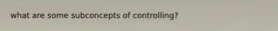 what are some subconcepts of controlling?