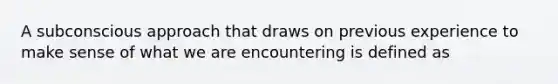 A subconscious approach that draws on previous experience to make sense of what we are encountering is defined as