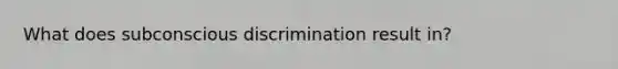 What does subconscious discrimination result in?