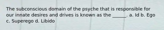 The subconscious domain of the psyche that is responsible for our innate desires and drives is known as the ______. a. Id b. Ego c. Superego d. Libido