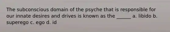 The subconscious domain of the psyche that is responsible for our innate desires and drives is known as the ______ a. libido b. superego c. ego d. id