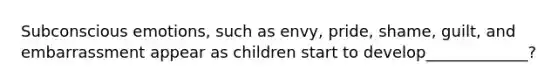 Subconscious emotions, such as envy, pride, shame, guilt, and embarrassment appear as children start to develop_____________?