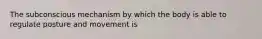 The subconscious mechanism by which the body is able to regulate posture and movement is