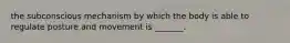 the subconscious mechanism by which the body is able to regulate posture and movement is _______.