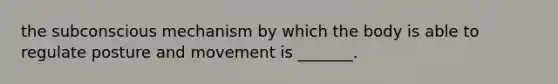 the subconscious mechanism by which the body is able to regulate posture and movement is _______.