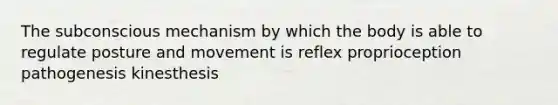 The subconscious mechanism by which the body is able to regulate posture and movement is reflex proprioception pathogenesis kinesthesis