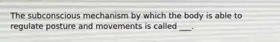 The subconscious mechanism by which the body is able to regulate posture and movements is called ___.