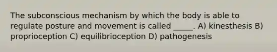 The subconscious mechanism by which the body is able to regulate posture and movement is called _____. A) kinesthesis B) proprioception C) equilibrioception D) pathogenesis