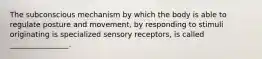 The subconscious mechanism by which the body is able to regulate posture and movement, by responding to stimuli originating is specialized sensory receptors, is called ________________.