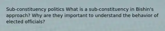 Sub-constituency politics What is a sub-constituency in Bishin's approach? Why are they important to understand the behavior of elected officials?