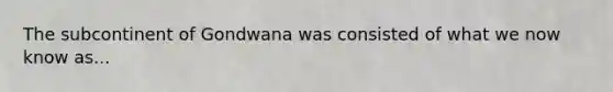 The subcontinent of Gondwana was consisted of what we now know as...