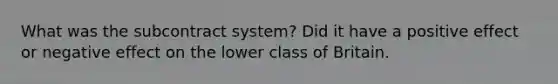 What was the subcontract system? Did it have a positive effect or negative effect on the lower class of Britain.