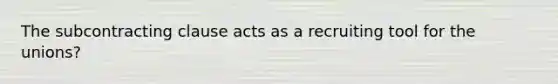 The subcontracting clause acts as a recruiting tool for the unions?