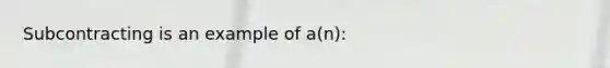 Subcontracting is an example of a(n):