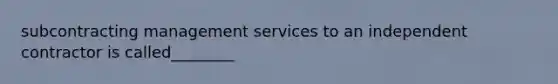 subcontracting management services to an independent contractor is called________