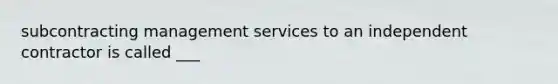 subcontracting management services to an independent contractor is called ___