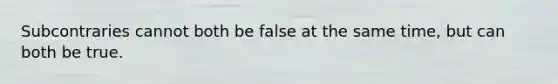 Subcontraries cannot both be false at the same time, but can both be true.