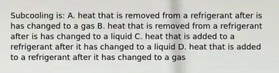 Subcooling is: A. heat that is removed from a refrigerant after is has changed to a gas B. heat that is removed from a refrigerant after is has changed to a liquid C. heat that is added to a refrigerant after it has changed to a liquid D. heat that is added to a refrigerant after it has changed to a gas