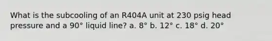 What is the subcooling of an R404A unit at 230 psig head pressure and a 90° liquid line? a. 8° b. 12° c. 18° d. 20°