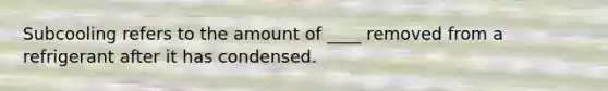 Subcooling refers to the amount of ____ removed from a refrigerant after it has condensed.