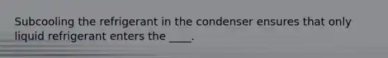 Subcooling the refrigerant in the condenser ensures that only liquid refrigerant enters the ____.