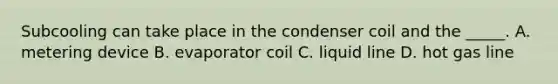 Subcooling can take place in the condenser coil and the​ _____. A. metering device B. evaporator coil C. liquid line D. hot gas line