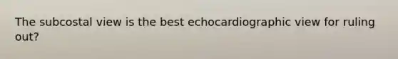 The subcostal view is the best echocardiographic view for ruling out?