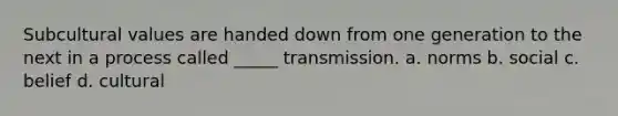 Subcultural values are handed down from one generation to the next in a process called _____ transmission.​ a. norms b. social c. belief d. cultural