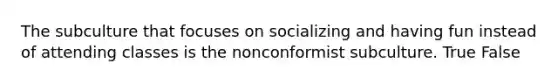 The subculture that focuses on socializing and having fun instead of attending classes is the nonconformist subculture. True False