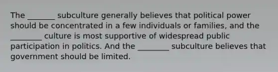 The _______ subculture generally believes that political power should be concentrated in a few individuals or families, and the ________ culture is most supportive of widespread public participation in politics. And the ________ subculture believes that government should be limited.