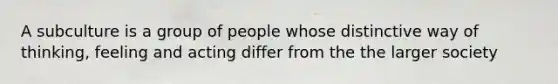 A subculture is a group of people whose distinctive way of thinking, feeling and acting differ from the the larger society