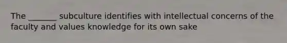 The _______ subculture identifies with intellectual concerns of the faculty and values knowledge for its own sake