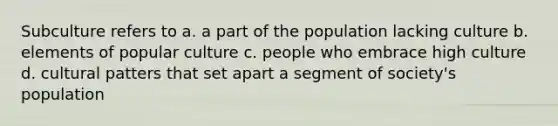 Subculture refers to a. a part of the population lacking culture b. elements of popular culture c. people who embrace high culture d. cultural patters that set apart a segment of society's population