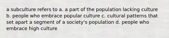 a subculture refers to a. a part of the population lacking culture b. people who embrace popular culture c. cultural patterns that set apart a segment of a society's population d. people who embrace high culture