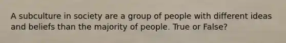 A subculture in society are a group of people with different ideas and beliefs than the majority of people. True or False?