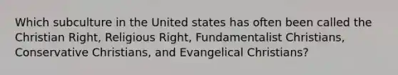 Which subculture in the United states has often been called the Christian Right, Religious Right, Fundamentalist Christians, Conservative Christians, and Evangelical Christians?