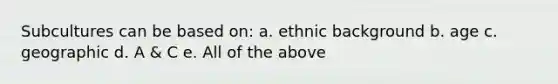 Subcultures can be based on: a. ethnic background b. age c. geographic d. A & C e. All of the above