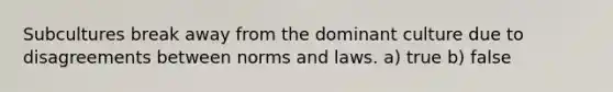 Subcultures break away from the dominant culture due to disagreements between norms and laws. a) true b) false