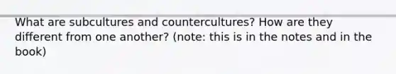 What are subcultures and countercultures? How are they different from one another? (note: this is in the notes and in the book)