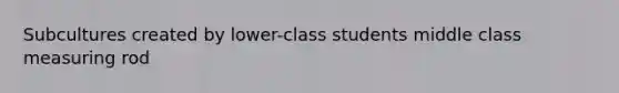 Subcultures created by lower-class students middle class measuring rod